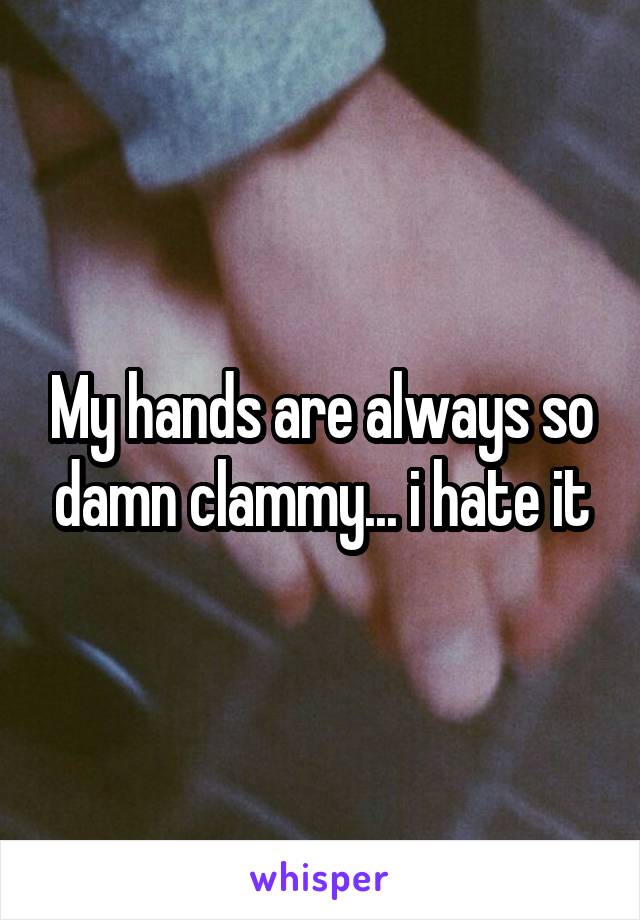 My hands are always so damn clammy... i hate it