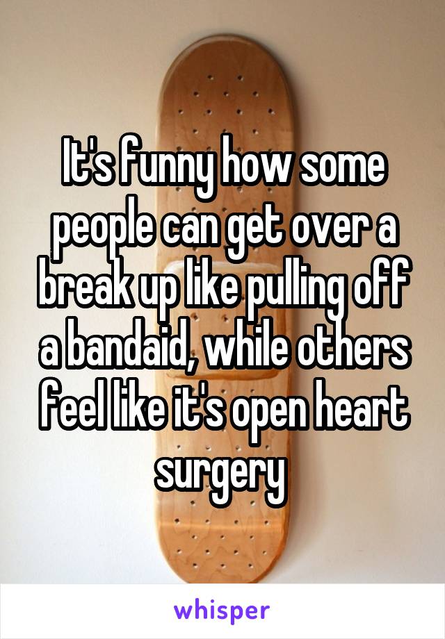 It's funny how some people can get over a break up like pulling off a bandaid, while others feel like it's open heart surgery 