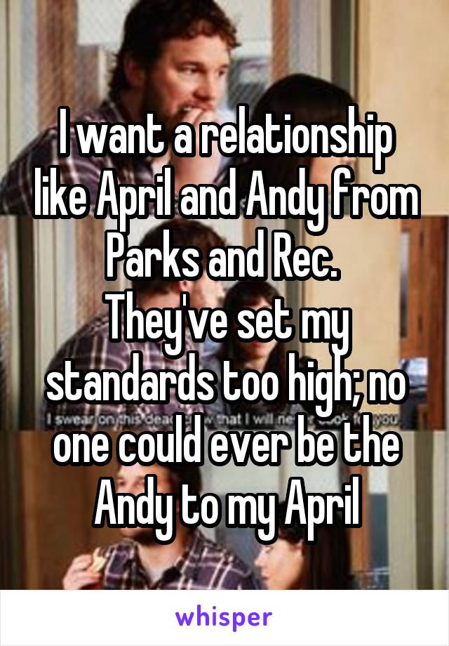 I want a relationship like April and Andy from Parks and Rec. 
They've set my standards too high; no one could ever be the Andy to my April