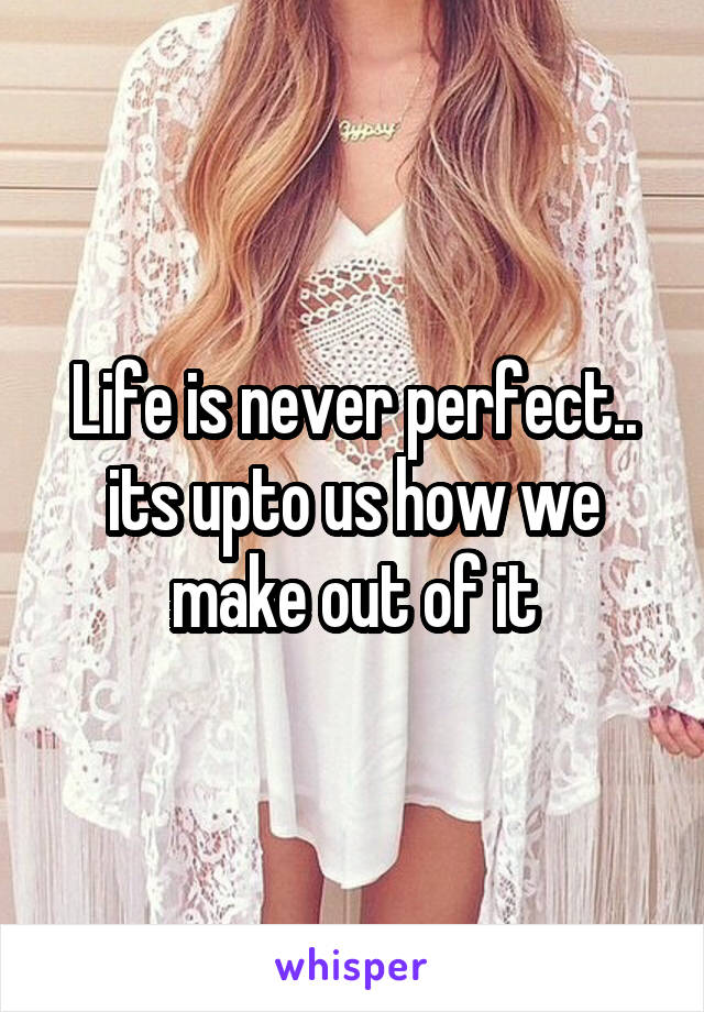 Life is never perfect.. its upto us how we make out of it