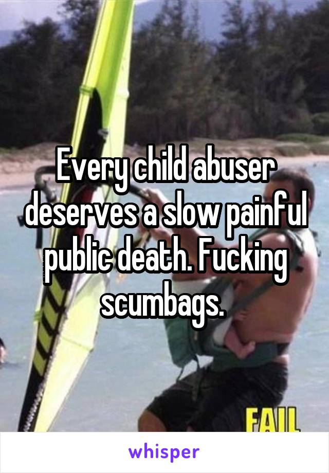 Every child abuser deserves a slow painful public death. Fucking scumbags. 