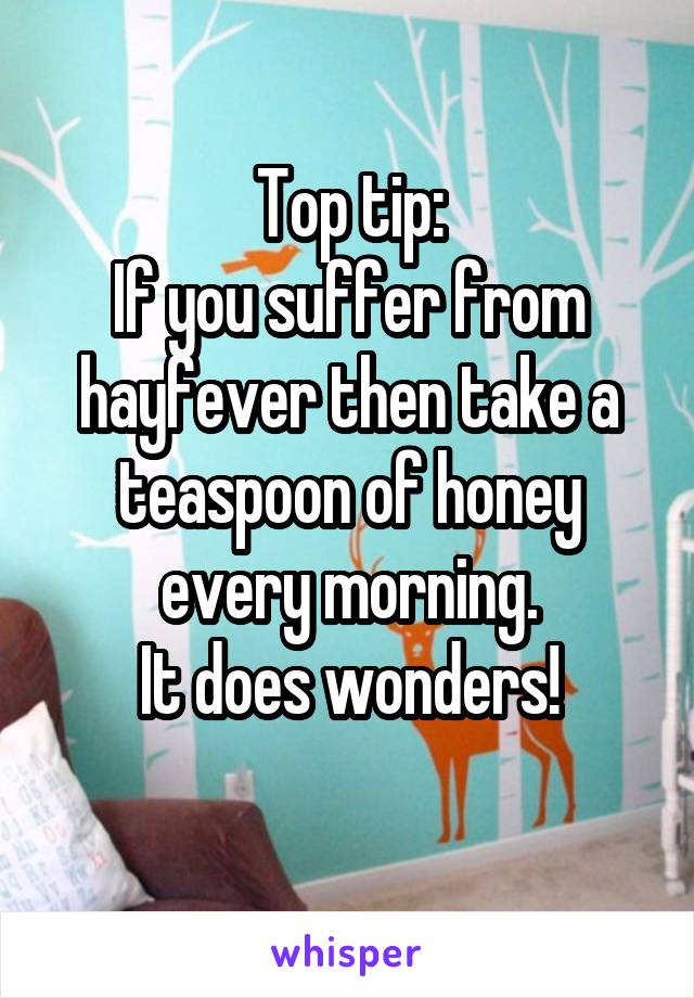 Top tip:
If you suffer from hayfever then take a teaspoon of honey every morning.
It does wonders!
