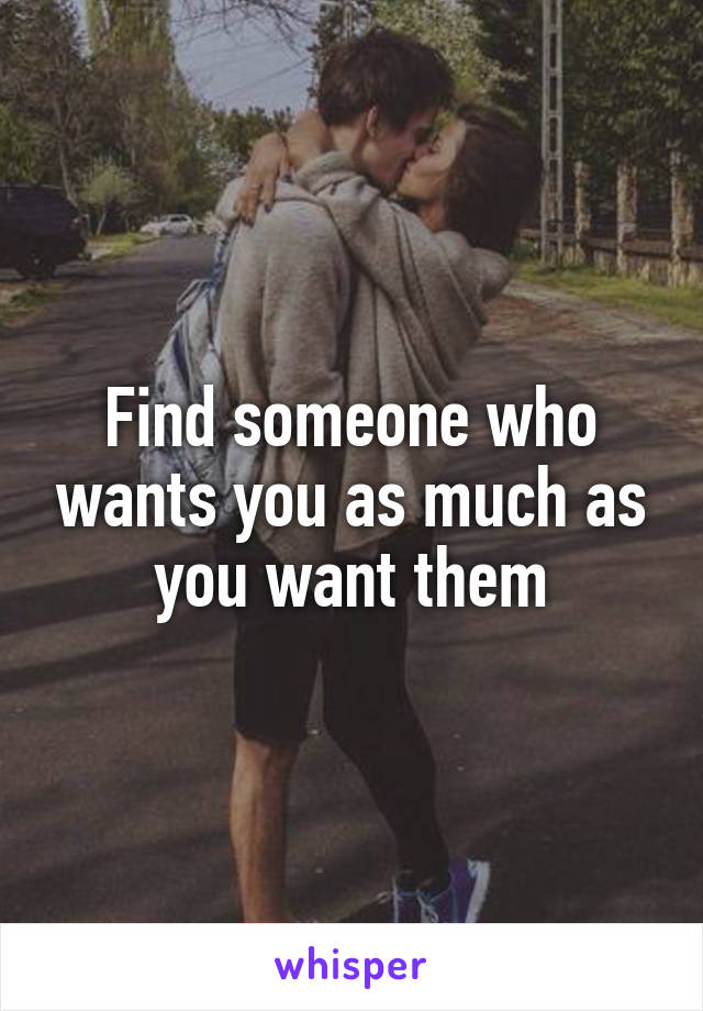 Find someone who wants you as much as you want them