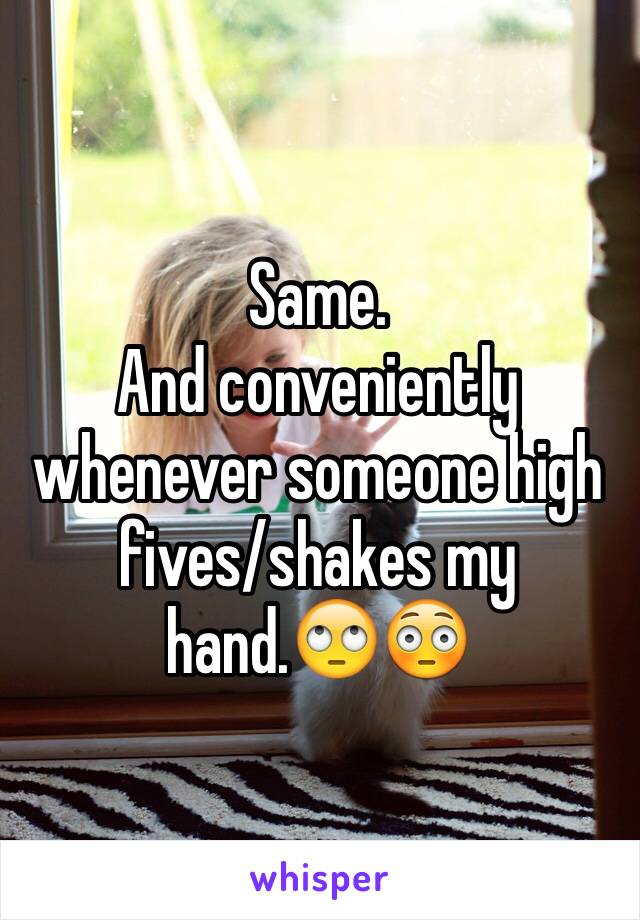 Same.
And conveniently whenever someone high fives/shakes my hand.🙄😳 