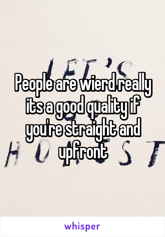 People are wierd really its a good quality if you're straight and upfront