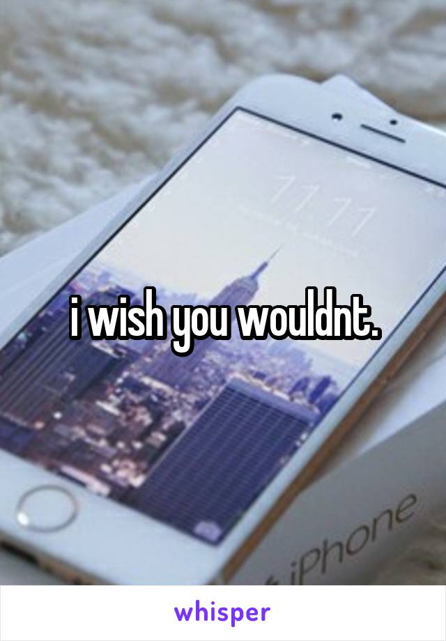 i wish you wouldnt.