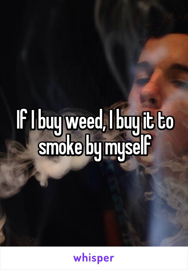 If I buy weed, I buy it to smoke by myself