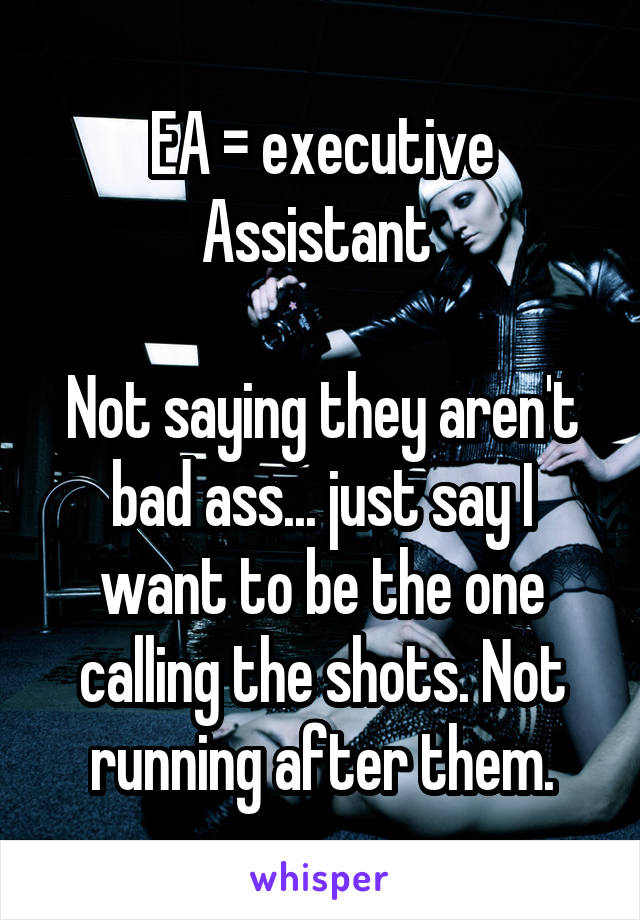 EA = executive Assistant 

Not saying they aren't bad ass... just say I want to be the one calling the shots. Not running after them.