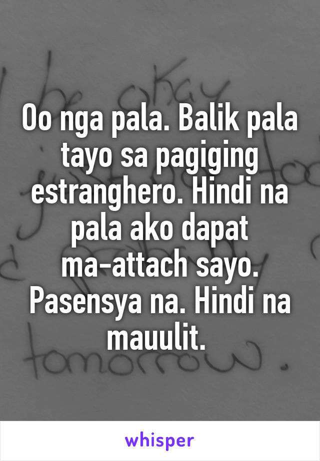 Oo nga pala. Balik pala tayo sa pagiging estranghero. Hindi na pala ako dapat ma-attach sayo. Pasensya na. Hindi na mauulit. 