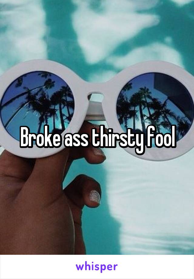 Broke ass thirsty fool