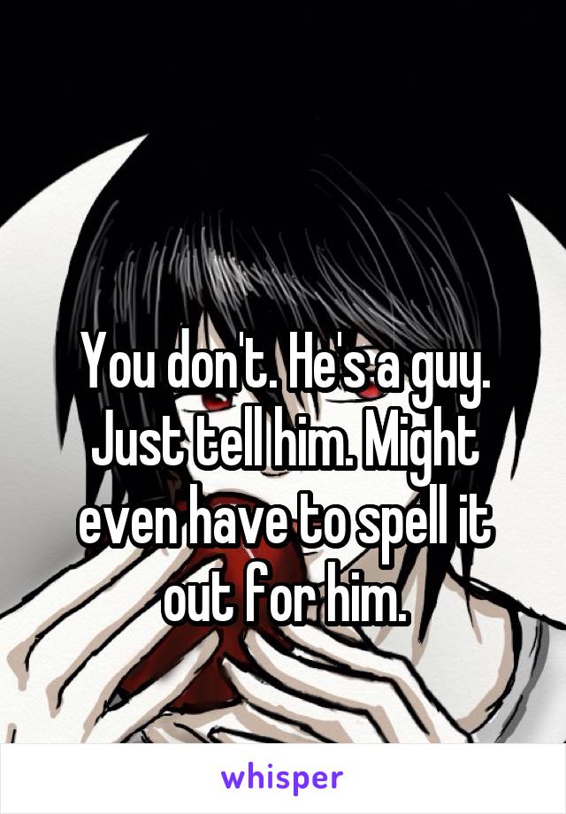 

You don't. He's a guy. Just tell him. Might even have to spell it out for him.