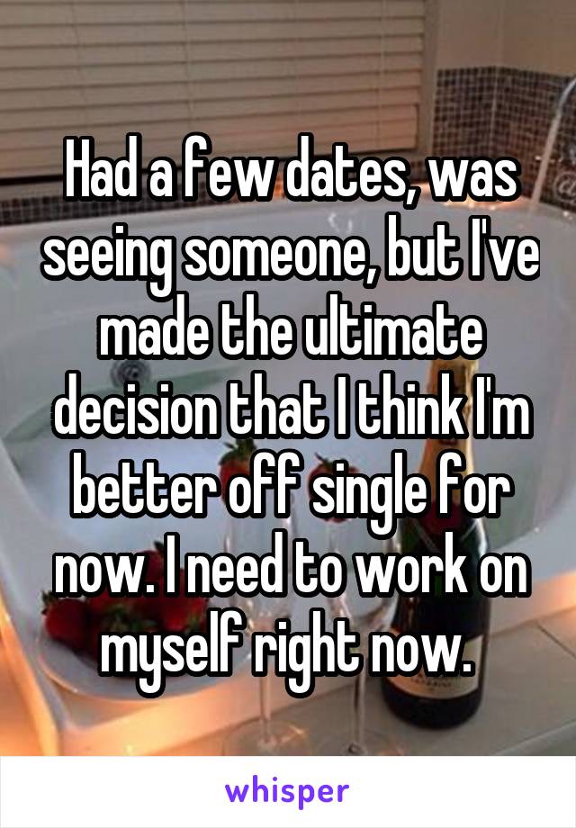 Had a few dates, was seeing someone, but I've made the ultimate decision that I think I'm better off single for now. I need to work on myself right now. 