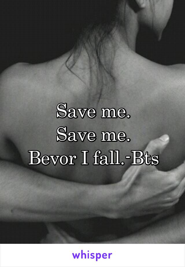 Save me.
Save me.
Bevor I fall.-Bts