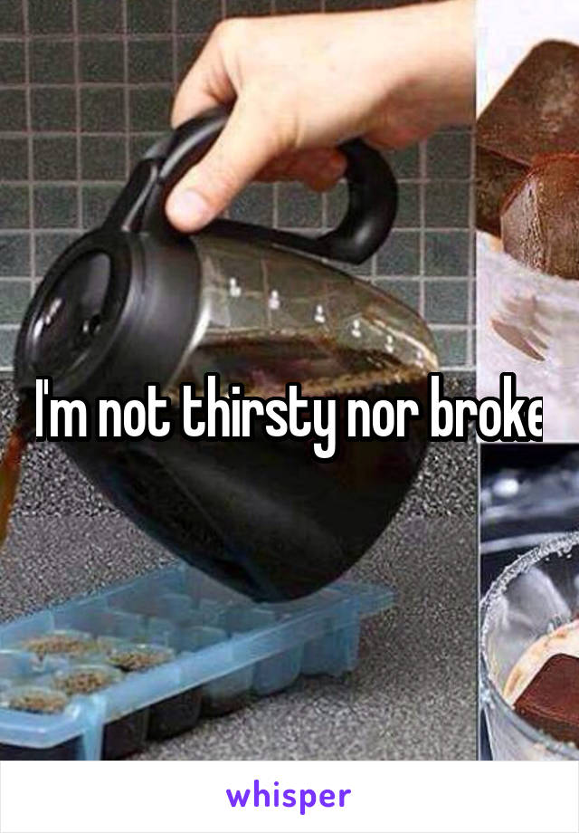 I'm not thirsty nor broke