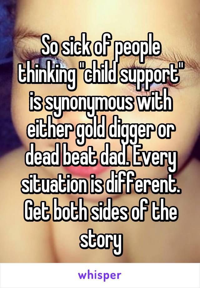 So sick of people thinking "child support" is synonymous with either gold digger or dead beat dad. Every situation is different. Get both sides of the story