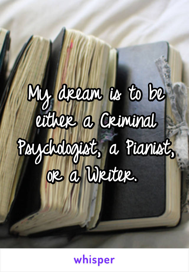 My dream is to be either a Criminal Psychologist, a Pianist, or a Writer. 