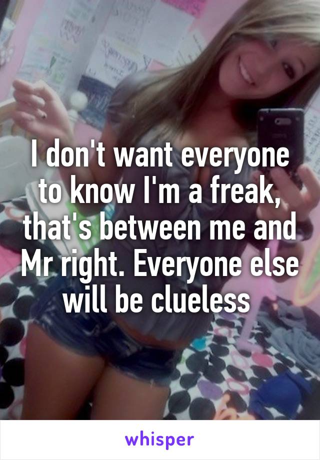 I don't want everyone to know I'm a freak, that's between me and Mr right. Everyone else will be clueless 