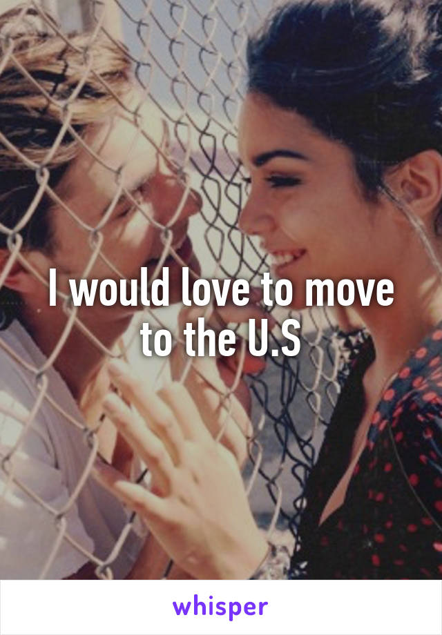 I would love to move to the U.S