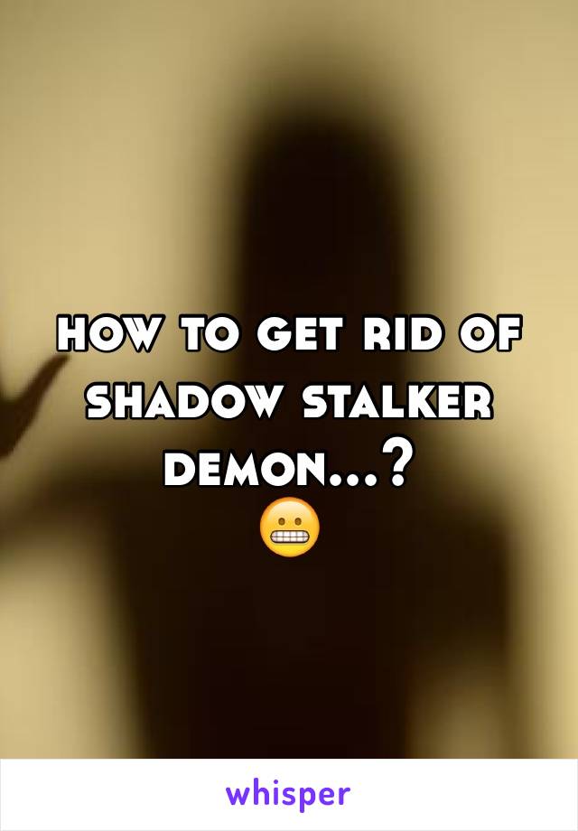 how to get rid of shadow stalker demon...?
😬