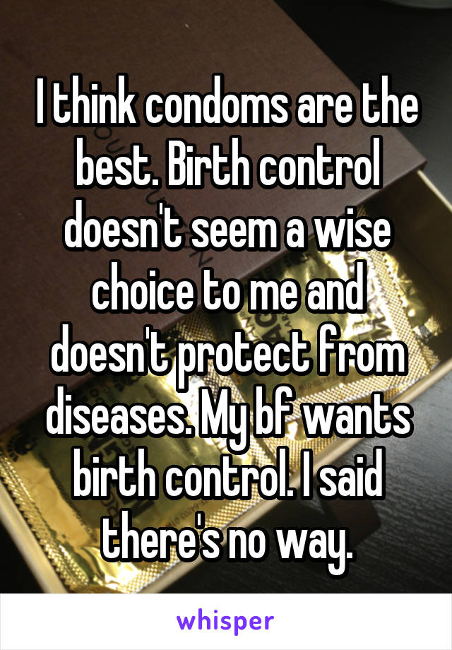 I think condoms are the best. Birth control doesn't seem a wise choice to me and doesn't protect from diseases. My bf wants birth control. I said there's no way.