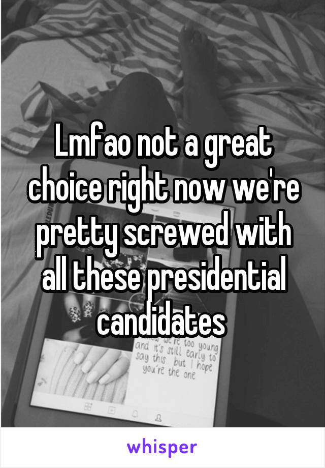 Lmfao not a great choice right now we're pretty screwed with all these presidential candidates 