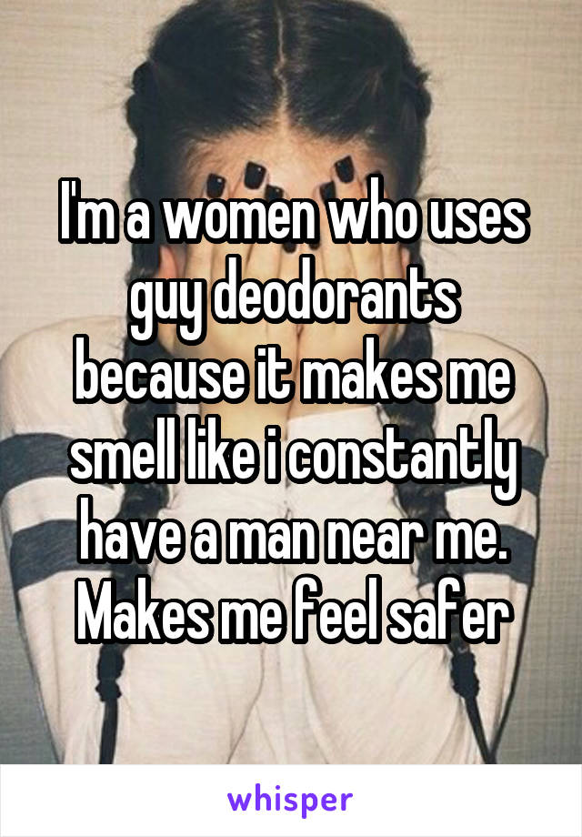 I'm a women who uses guy deodorants because it makes me smell like i constantly have a man near me. Makes me feel safer