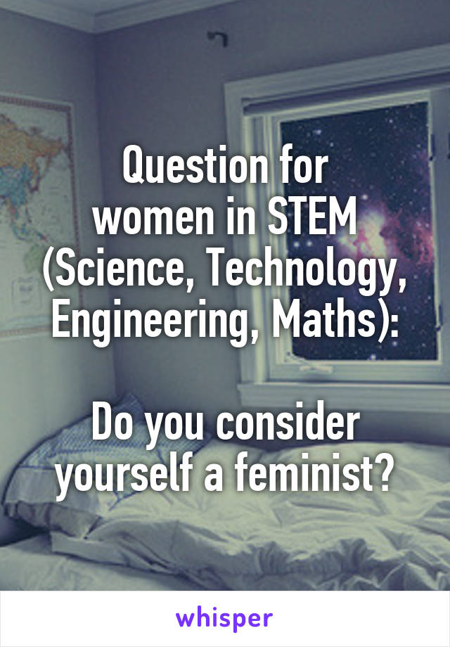 Question for
women in STEM
(Science, Technology, Engineering, Maths):

Do you consider yourself a feminist?