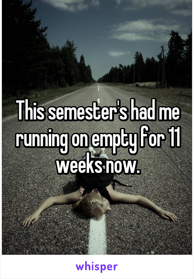 This semester's had me running on empty for 11 weeks now.