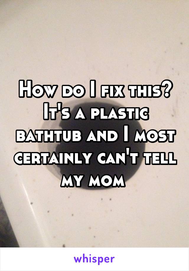 How do I fix this?
It's a plastic bathtub and I most certainly can't tell my mom 