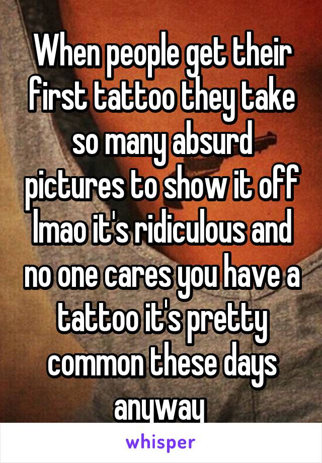 When people get their first tattoo they take so many absurd pictures to show it off lmao it's ridiculous and no one cares you have a tattoo it's pretty common these days anyway 