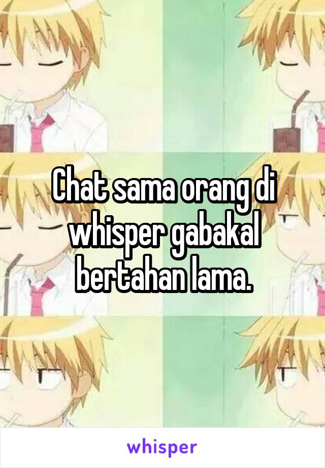 Chat sama orang di whisper gabakal bertahan lama.