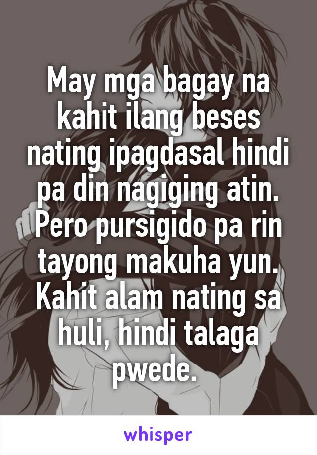 May mga bagay na kahit ilang beses nating ipagdasal hindi pa din nagiging atin. Pero pursigido pa rin tayong makuha yun. Kahit alam nating sa huli, hindi talaga pwede. 