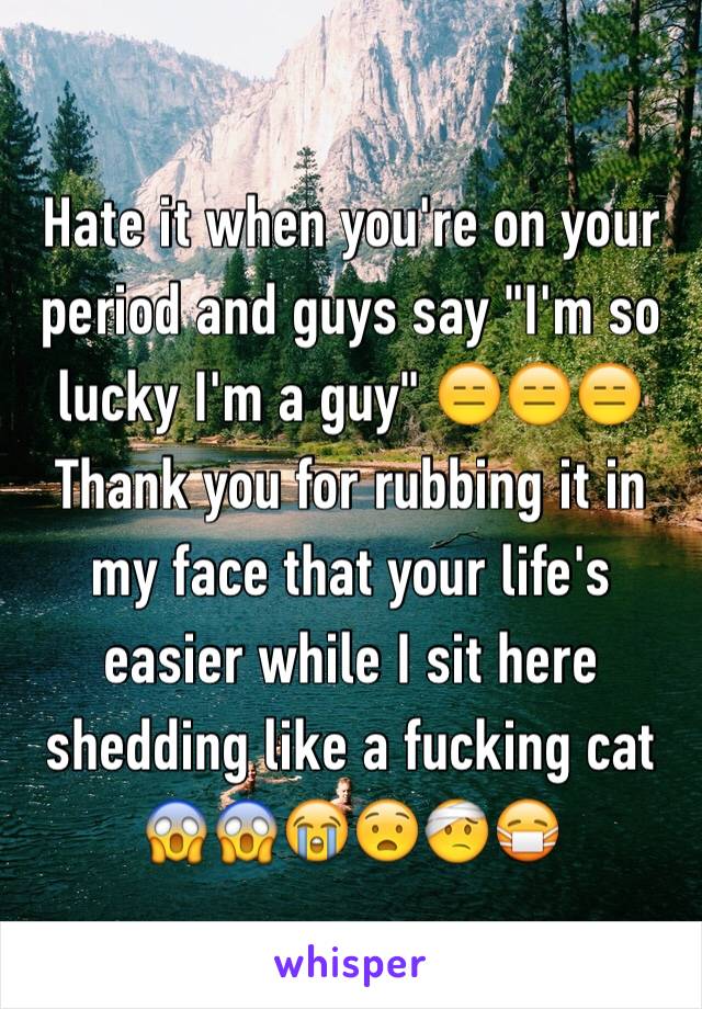 Hate it when you're on your period and guys say "I'm so lucky I'm a guy" 😑😑😑
Thank you for rubbing it in my face that your life's easier while I sit here shedding like a fucking cat 😱😱😭😧🤕😷