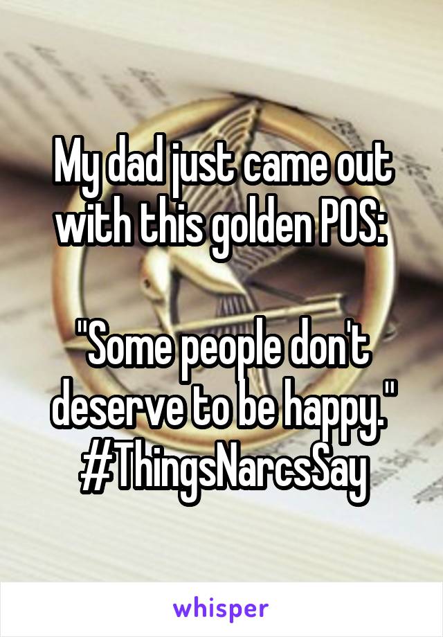 My dad just came out with this golden POS: 

"Some people don't deserve to be happy."
#ThingsNarcsSay