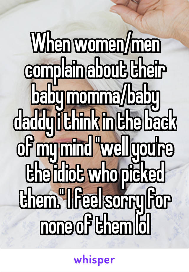 When women/men complain about their baby momma/baby daddy i think in the back of my mind "well you're the idiot who picked them." I feel sorry for none of them lol