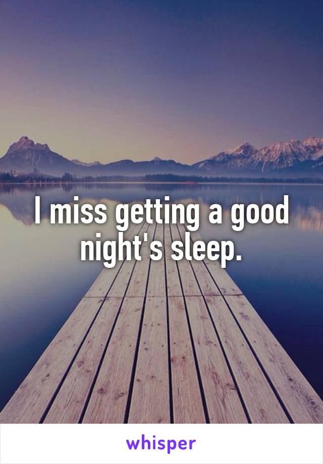 I miss getting a good night's sleep.