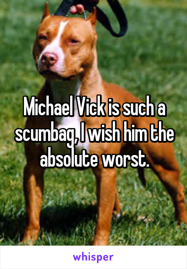 Michael Vick is such a scumbag, I wish him the absolute worst.