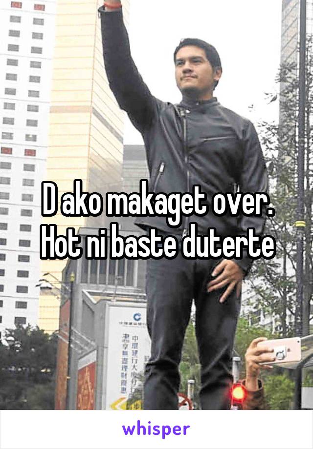 D ako makaget over. Hot ni baste duterte