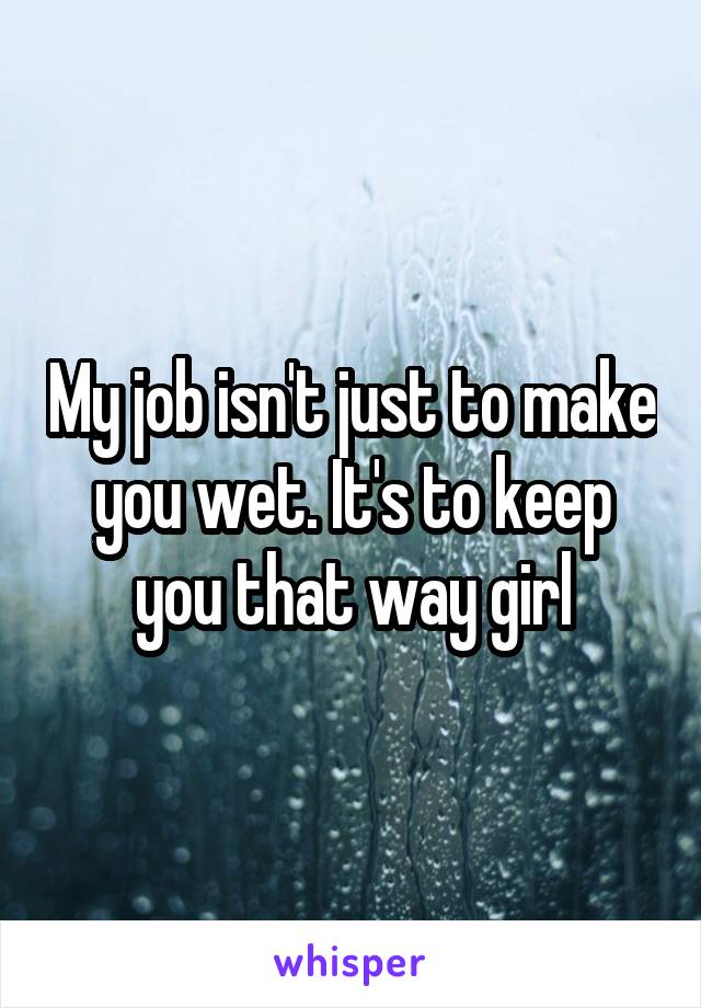 My job isn't just to make you wet. It's to keep you that way girl