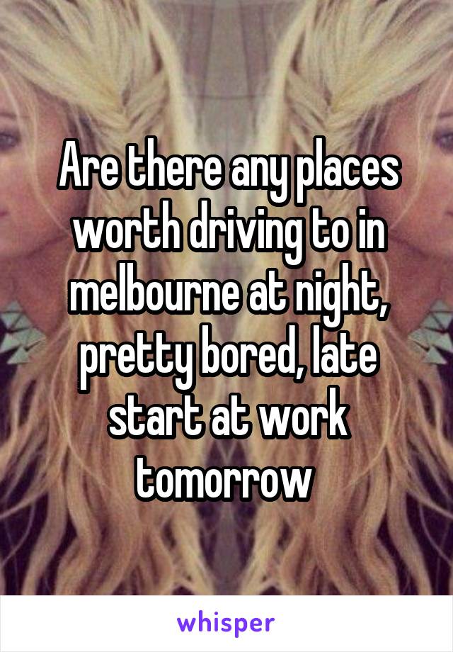 Are there any places worth driving to in melbourne at night, pretty bored, late start at work tomorrow 