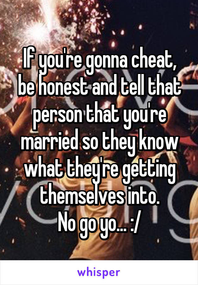 If you're gonna cheat, be honest and tell that person that you're married so they know what they're getting themselves into.
No go yo... :/