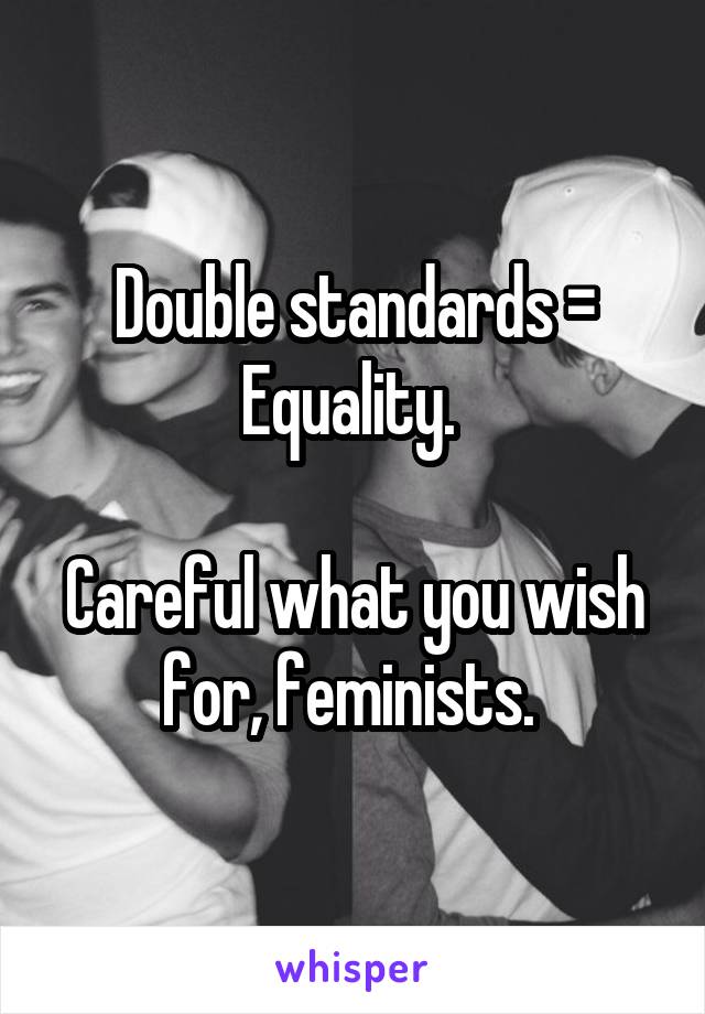 Double standards = Equality. 

Careful what you wish for, feminists. 