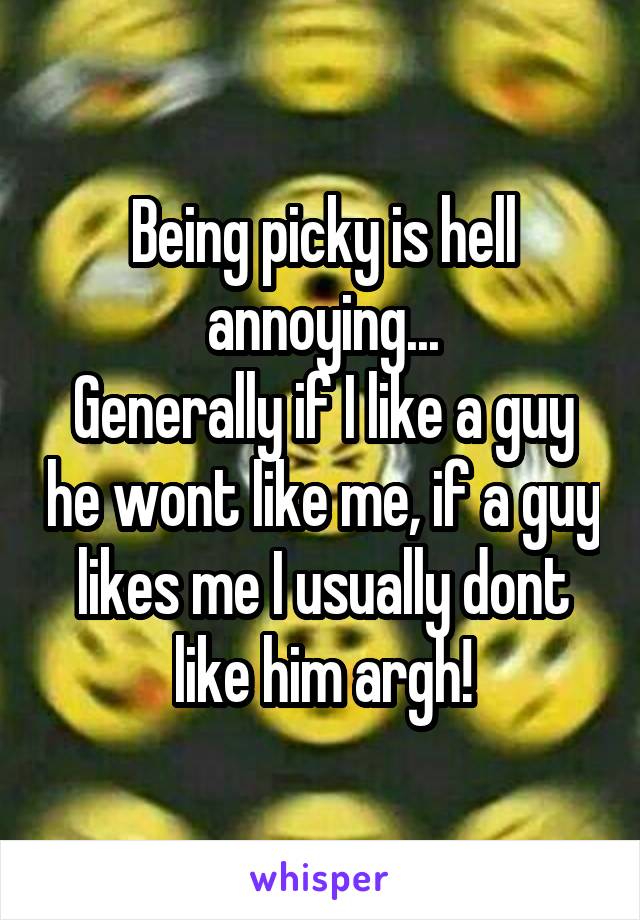 Being picky is hell annoying...
Generally if I like a guy he wont like me, if a guy likes me I usually dont like him argh!