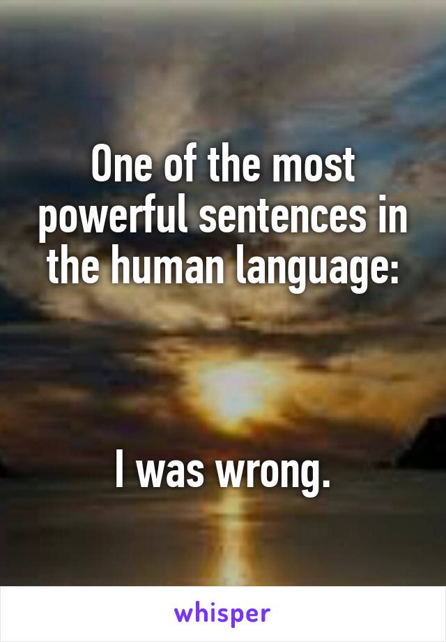 One of the most powerful sentences in the human language:



I was wrong.