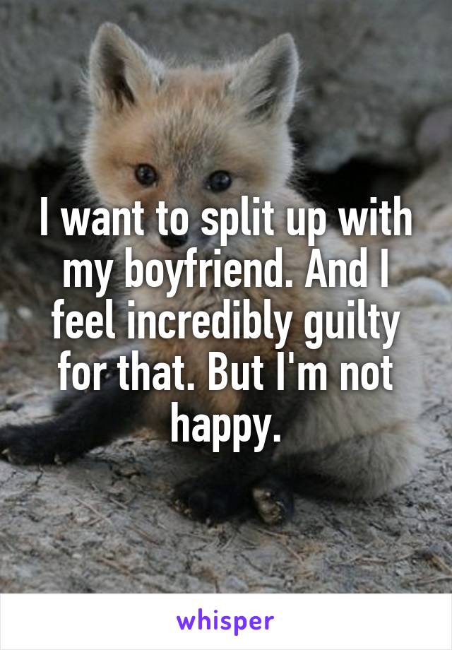 I want to split up with my boyfriend. And I feel incredibly guilty for that. But I'm not happy.