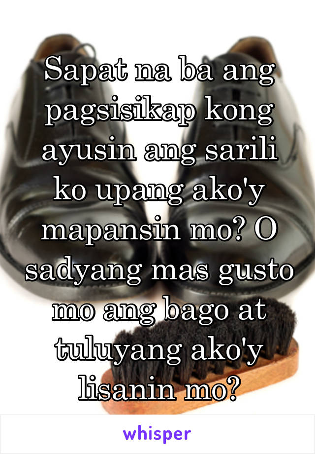 Sapat na ba ang pagsisikap kong ayusin ang sarili ko upang ako'y mapansin mo? O sadyang mas gusto mo ang bago at tuluyang ako'y lisanin mo?