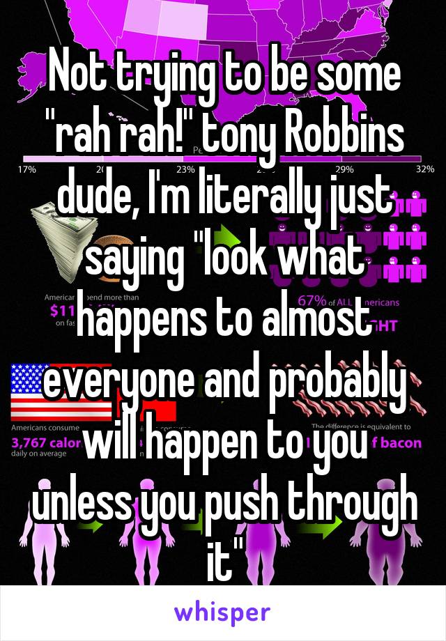 Not trying to be some "rah rah!" tony Robbins dude, I'm literally just saying "look what happens to almost everyone and probably will happen to you unless you push through it"