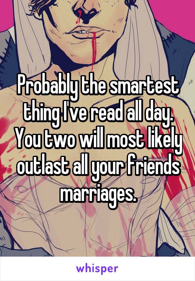 Probably the smartest thing I've read all day. You two will most likely outlast all your friends marriages.