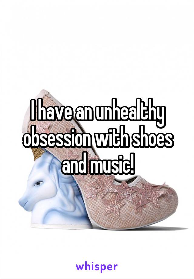 I have an unhealthy obsession with shoes and music!