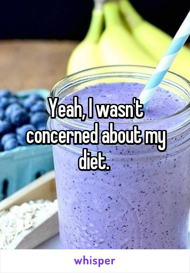 Yeah, I wasn't concerned about my diet. 